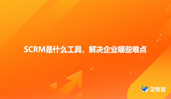 SCRM是什么工具，解决企业哪些难点