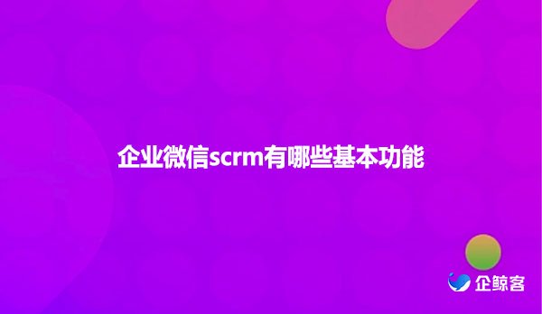 企业微信scrm有哪些基本功能