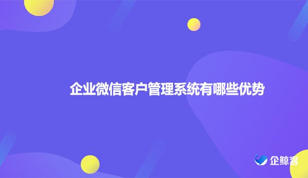 企业微信客户管理系统有哪些优势？