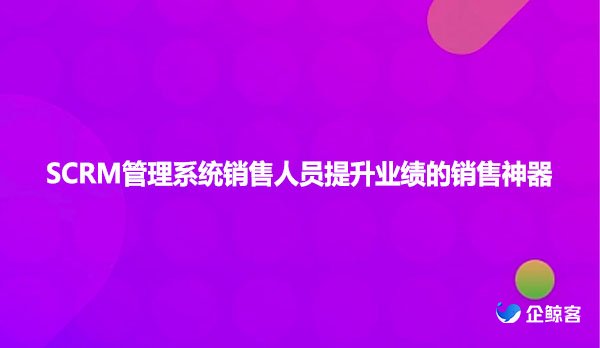 SCRM管理系统销售人员提升业绩的销售神器