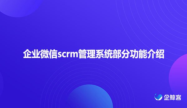 企业微信scrm管理系统部分功能介绍