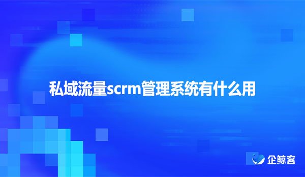 私域流量scrm管理系统有什么用