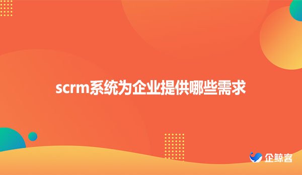 scrm系统为企业提供哪些需求