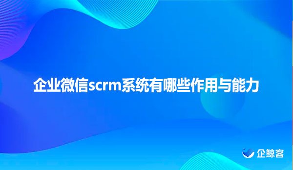 企业微信scrm系统有哪些作用与能力