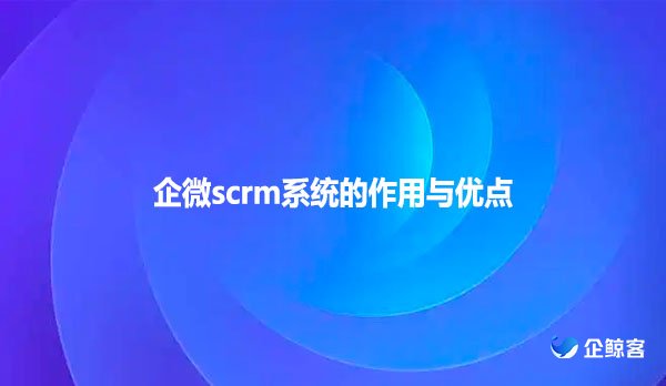 企微scrm系统的作用与优点