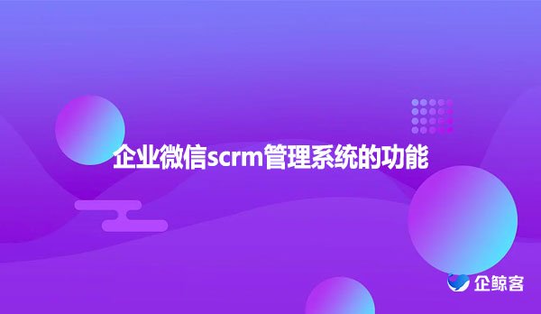 企业微信scrm管理系统的功能