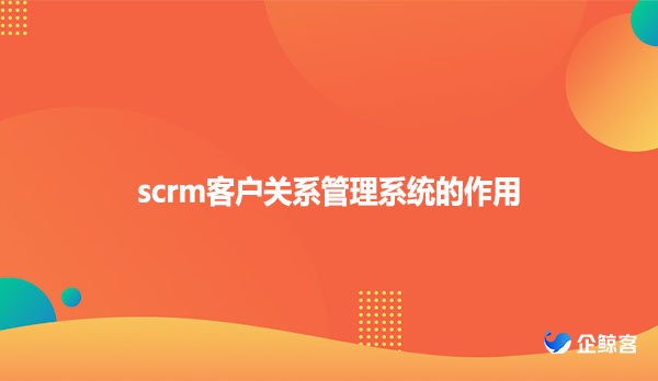 scrm客户关系管理系统的作用