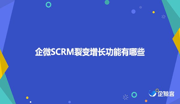 企微SCRM裂变增长功能有哪些