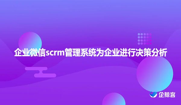 企业微信scrm管理系统为企业进行决策分析