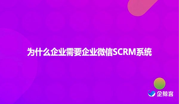 为什么企业需要企业微信SCRM系统