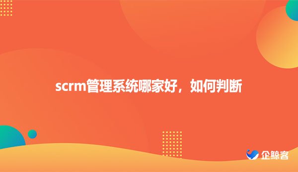 scrm管理系统哪家好，如何判断