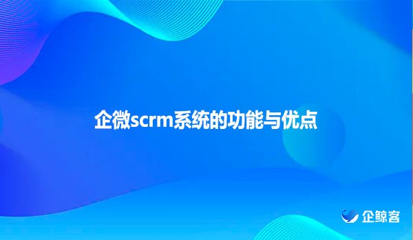 企微scrm系统的功能与优点