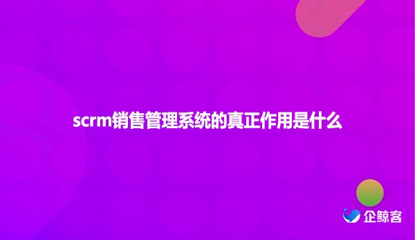 scrm销售管理系统的真正作用是什么