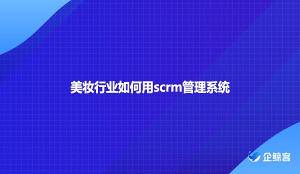 美妆行业如何用scrm管理系统