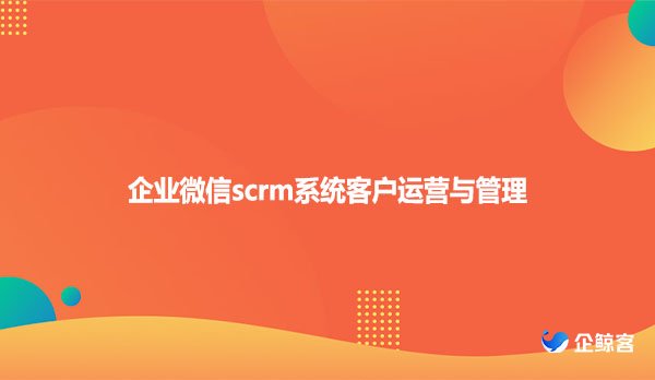 企业微信scrm系统客户运营与管理