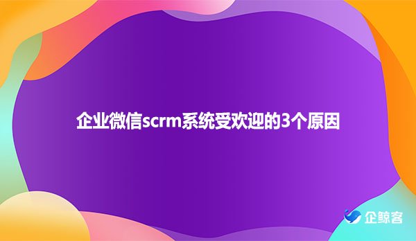 企业微信scrm系统受欢迎的3个原因