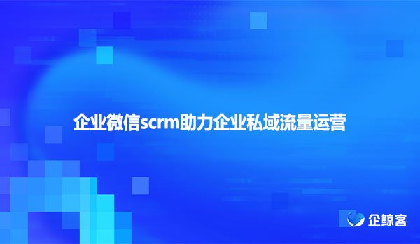 企业微信scrm助力企业私域流量运营