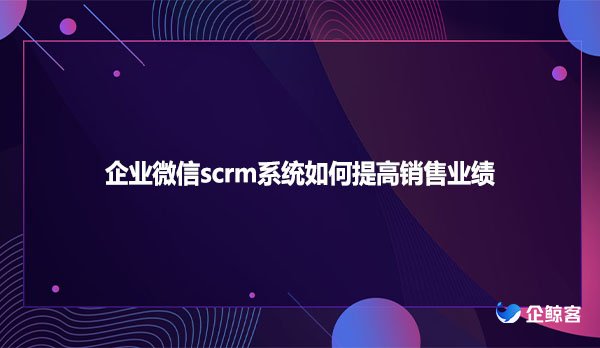 企业微信scrm系统如何提高销售业绩