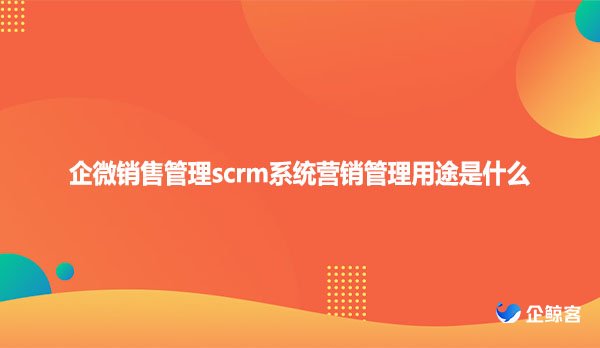 企微销售管理scrm系统营销管理用途是什么