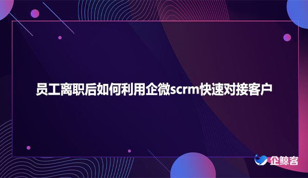 员工离职后如何利用企微scrm快速对接客户