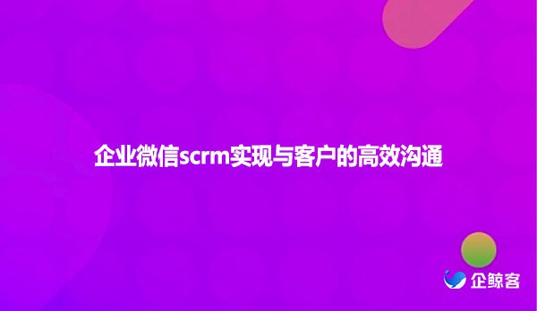 企业微信scrm实现与客户的高效沟通