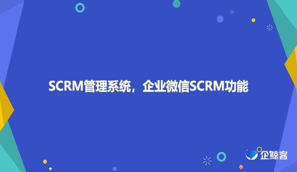 SCRM管理系统，企业微信SCRM功能