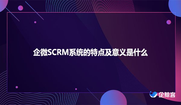 企微SCRM系统的特点及意义是什么