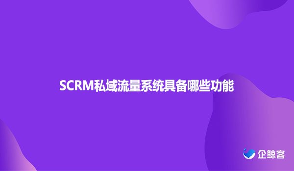 SCRM私域流量系统具备哪些功能