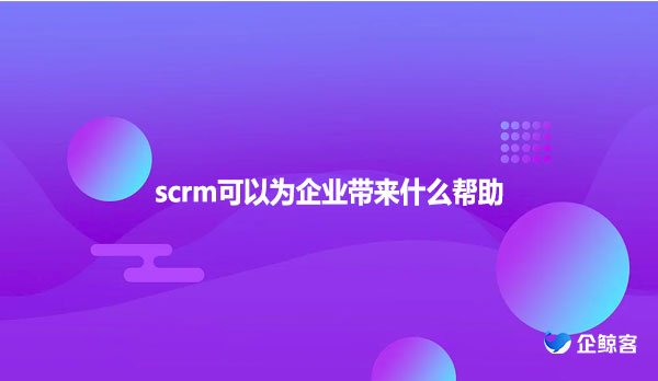 scrm可以为企业带来什么帮助