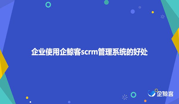 企业使用企鲸客scrm管理系统的好处