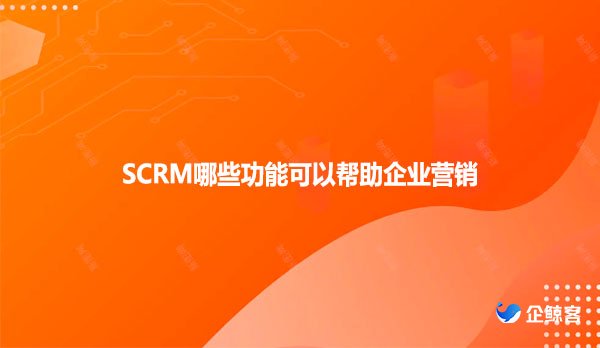 SCRM哪些功能可以帮助企业营销