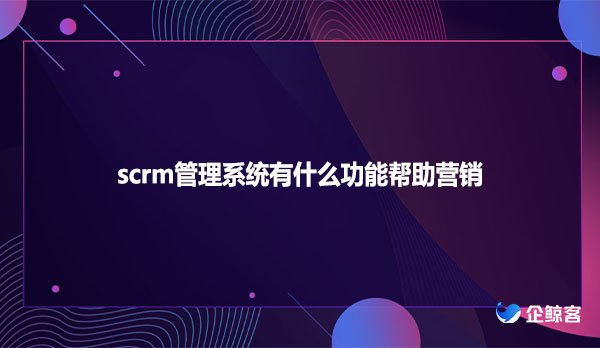 scrm管理系统有什么功能帮助营销