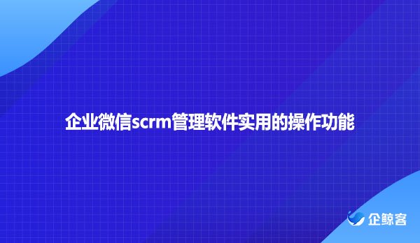 企业微信scrm管理软件实用的操作功能