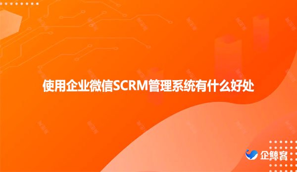 使用企业微信SCRM管理系统有什么好处