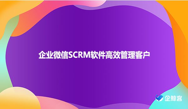 企业微信SCRM软件高效管理客户