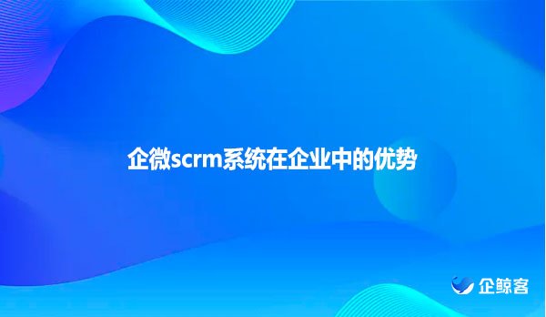 企微scrm系统在企业中的优势