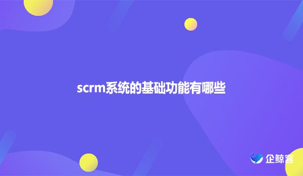 scrm系统的基础功能有哪些