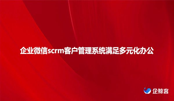 企业微信scrm客户管理系统满足多元化办公