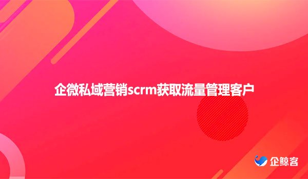 企微私域营销scrm获取流量管理客户