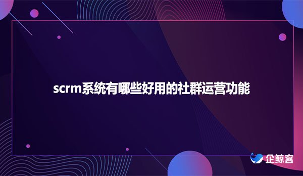 scrm系统有哪些好用的社群运营功能