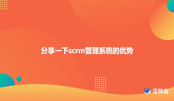 分享一下scrm管理系统的优势