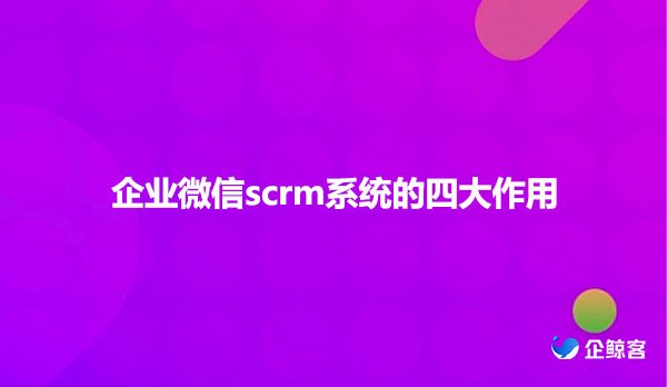 企业微信scrm系统的四大作用