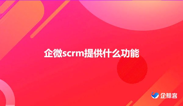 企微scrm提供什么功能