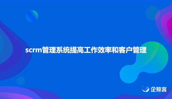 scrm管理系统提高工作效率和客户管理