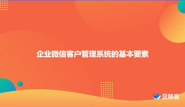 企业微信客户管理系统的基本要素