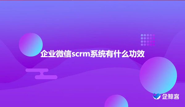 企业微信scrm系统有什么功效