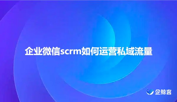 企业微信scrm如何运营私域流量