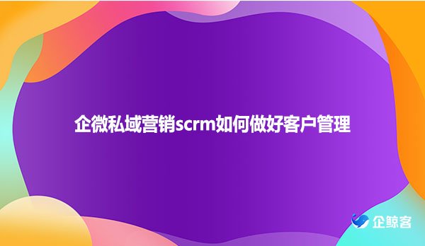 企微私域营销scrm如何做好客户管理