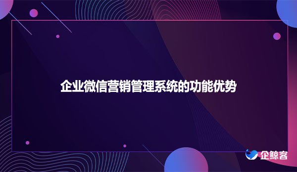 企业微信营销管理系统的功能优势