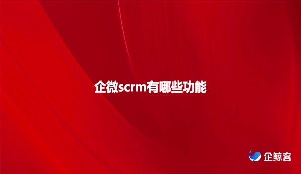 企微scrm有哪些功能？